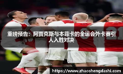 重磅预告：阿贾克斯与本菲卡的全运会外卡赛引人入胜对决