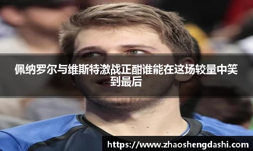 佩纳罗尔与维斯特激战正酣谁能在这场较量中笑到最后