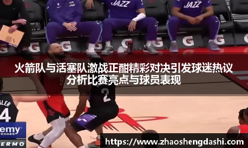 火箭队与活塞队激战正酣精彩对决引发球迷热议分析比赛亮点与球员表现