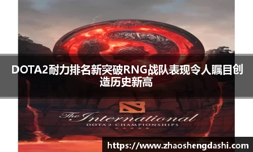 DOTA2耐力排名新突破RNG战队表现令人瞩目创造历史新高