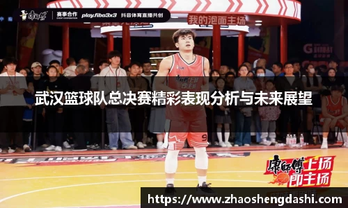 武汉篮球队总决赛精彩表现分析与未来展望